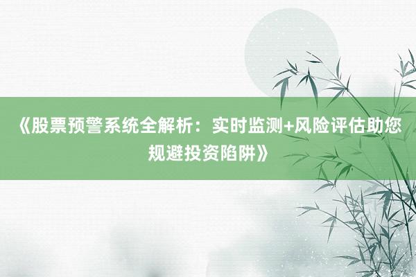 《股票预警系统全解析：实时监测+风险评估助您规避投资陷阱》