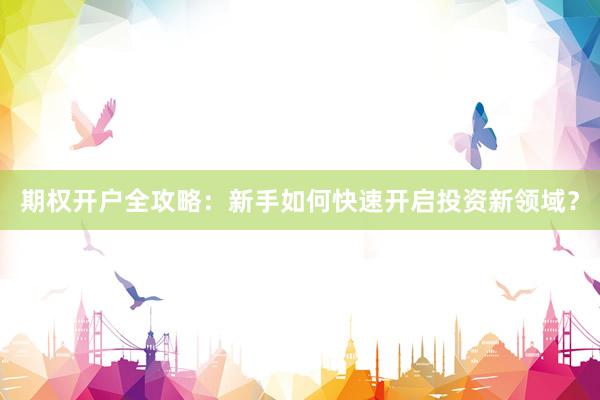 期权开户全攻略：新手如何快速开启投资新领域？