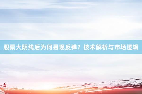 股票大阴线后为何易现反弹？技术解析与市场逻辑