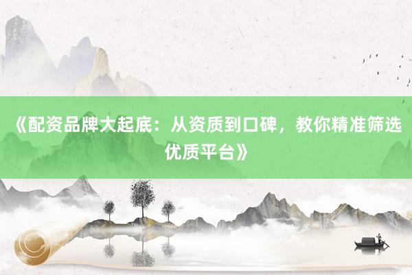 《配资品牌大起底：从资质到口碑，教你精准筛选优质平台》