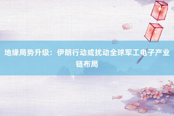 地缘局势升级：伊朗行动或扰动全球军工电子产业链布局
