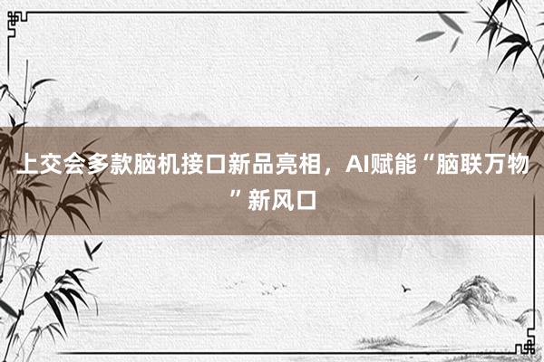 上交会多款脑机接口新品亮相，AI赋能“脑联万物”新风口
