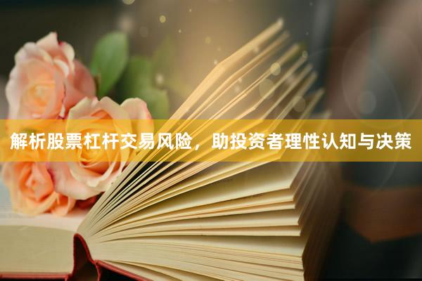 解析股票杠杆交易风险，助投资者理性认知与决策