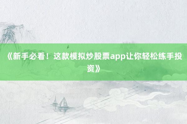 《新手必看！这款模拟炒股票app让你轻松练手投资》