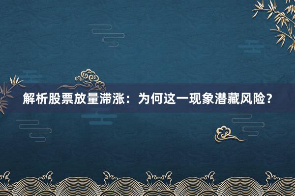 解析股票放量滞涨：为何这一现象潜藏风险？