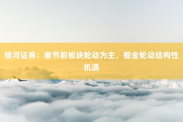 银河证券：春节前板块轮动为主，掘金轮动结构性机遇
