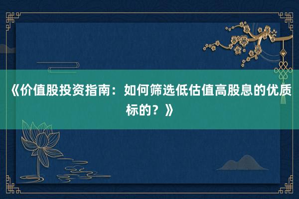 《价值股投资指南：如何筛选低估值高股息的优质标的？》