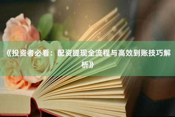 《投资者必看：配资提现全流程与高效到账技巧解析》