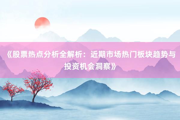 《股票热点分析全解析：近期市场热门板块趋势与投资机会洞察》
