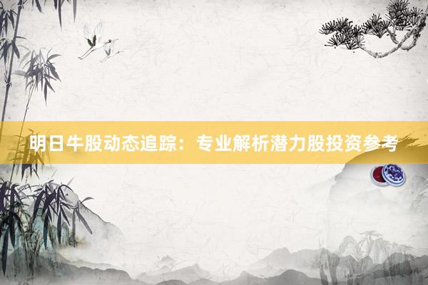 明日牛股动态追踪：专业解析潜力股投资参考