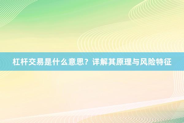 杠杆交易是什么意思？详解其原理与风险特征