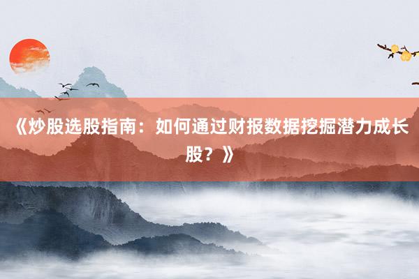 《炒股选股指南：如何通过财报数据挖掘潜力成长股？》