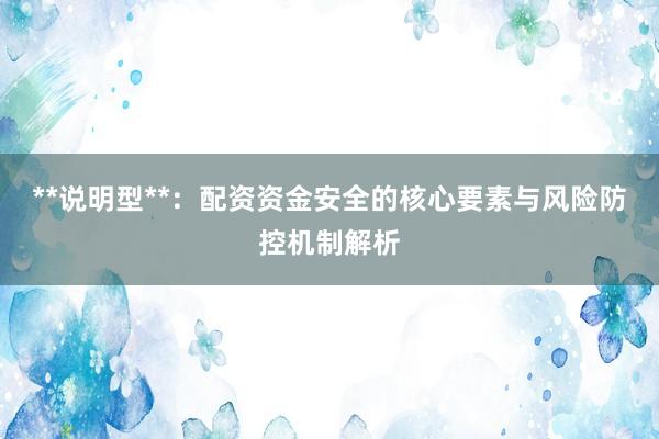 **说明型**：配资资金安全的核心要素与风险防控机制解析