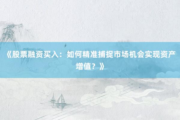 《股票融资买入：如何精准捕捉市场机会实现资产增值？》