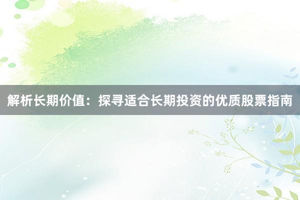 解析长期价值：探寻适合长期投资的优质股票指南