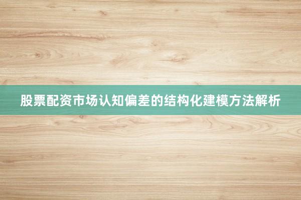 股票配资市场认知偏差的结构化建模方法解析