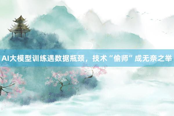 AI大模型训练遇数据瓶颈，技术“偷师”成无奈之举