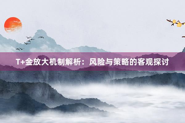 T+金放大机制解析：风险与策略的客观探讨