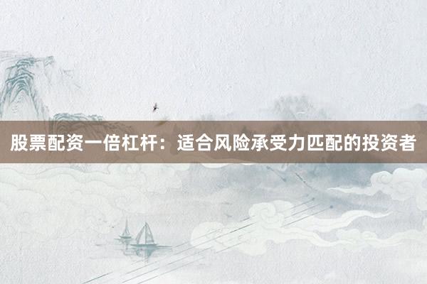 股票配资一倍杠杆：适合风险承受力匹配的投资者