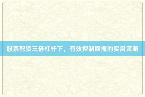 股票配资三倍杠杆下，有效控制回撤的实用策略
