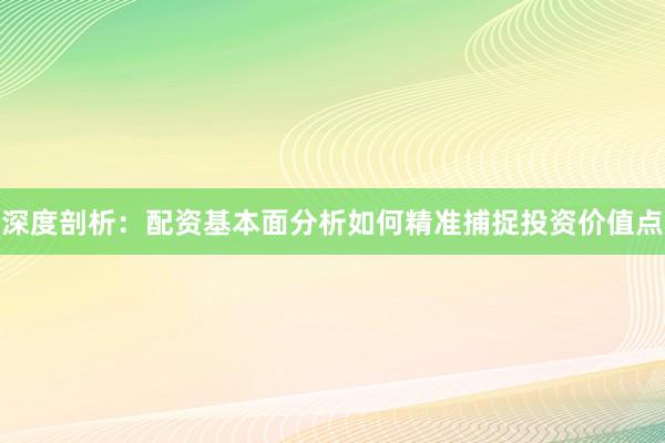 深度剖析：配资基本面分析如何精准捕捉投资价值点
