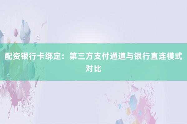 配资银行卡绑定：第三方支付通道与银行直连模式对比