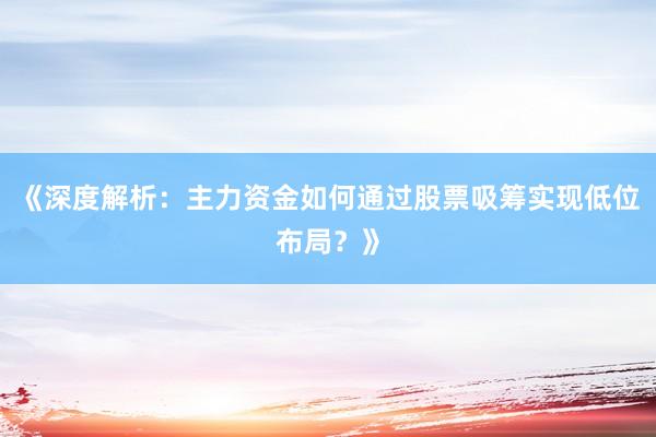 《深度解析：主力资金如何通过股票吸筹实现低位布局？》