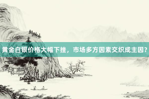 黄金白银价格大幅下挫，市场多方因素交织成主因？