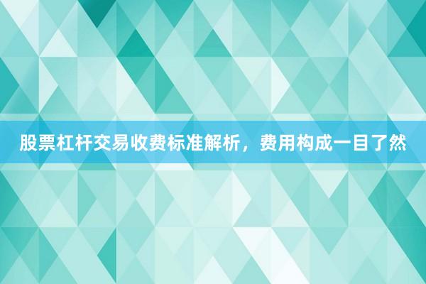 股票杠杆交易收费标准解析，费用构成一目了然