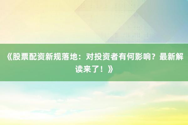 《股票配资新规落地：对投资者有何影响？最新解读来了！》