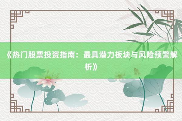 《热门股票投资指南：最具潜力板块与风险预警解析》