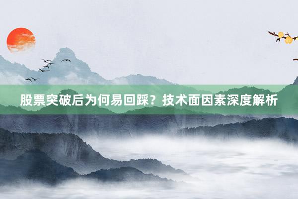 股票突破后为何易回踩？技术面因素深度解析