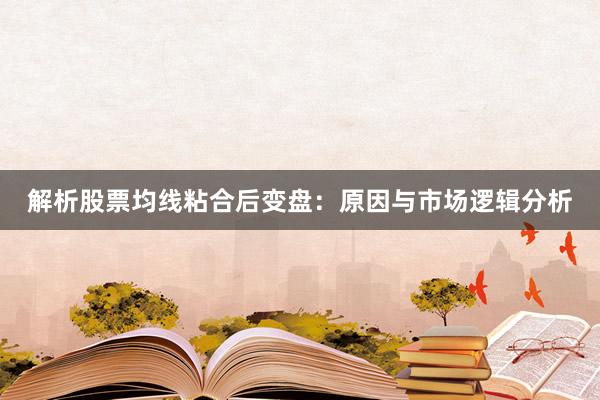 解析股票均线粘合后变盘：原因与市场逻辑分析