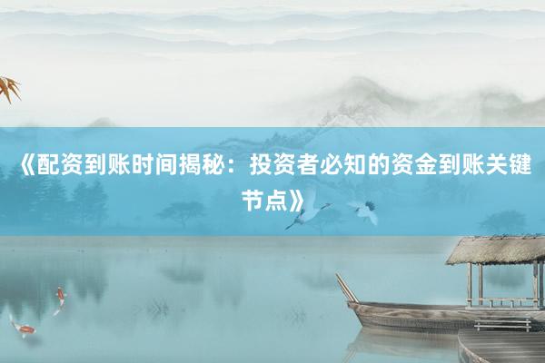《配资到账时间揭秘：投资者必知的资金到账关键节点》