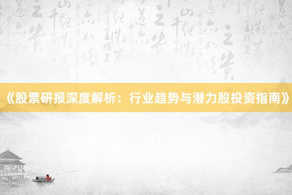《股票研报深度解析：行业趋势与潜力股投资指南》