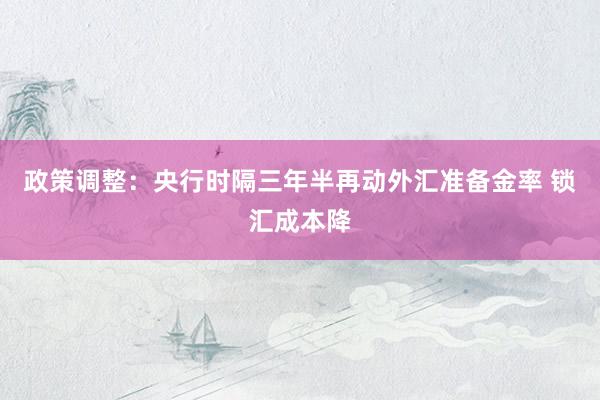 政策调整：央行时隔三年半再动外汇准备金率 锁汇成本降