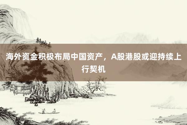 海外资金积极布局中国资产，A股港股或迎持续上行契机