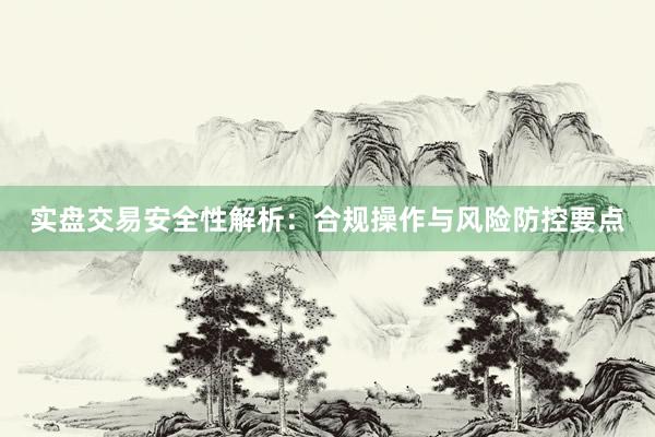 实盘交易安全性解析：合规操作与风险防控要点