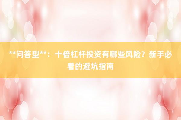 **问答型**：十倍杠杆投资有哪些风险？新手必看的避坑指南