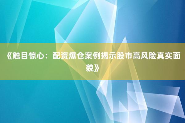 《触目惊心：配资爆仓案例揭示股市高风险真实面貌》