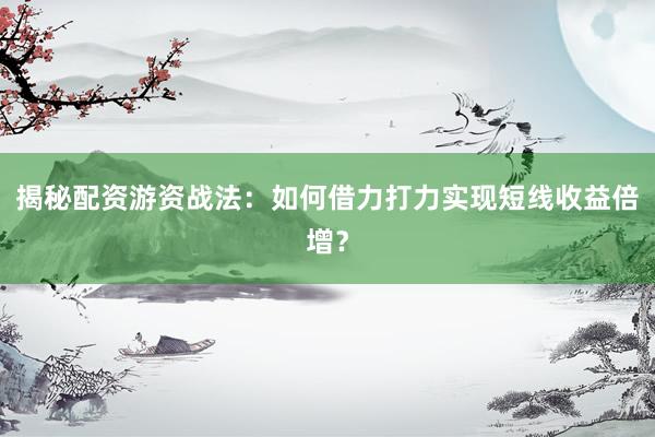 揭秘配资游资战法：如何借力打力实现短线收益倍增？