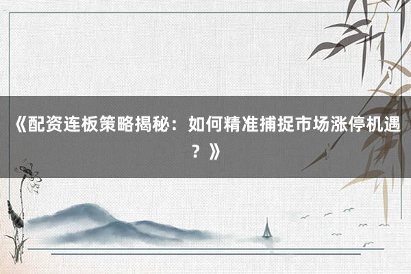 《配资连板策略揭秘：如何精准捕捉市场涨停机遇？》