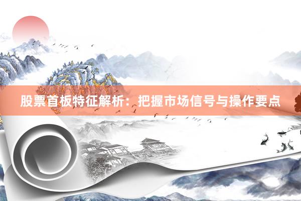 股票首板特征解析：把握市场信号与操作要点