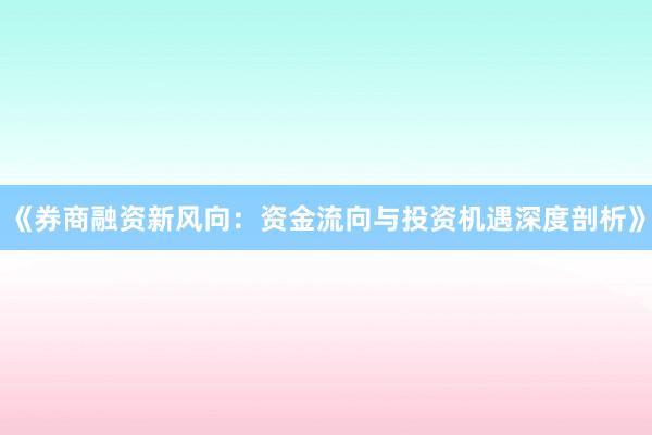 《券商融资新风向：资金流向与投资机遇深度剖析》