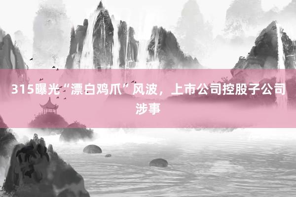 315曝光“漂白鸡爪”风波，上市公司控股子公司涉事