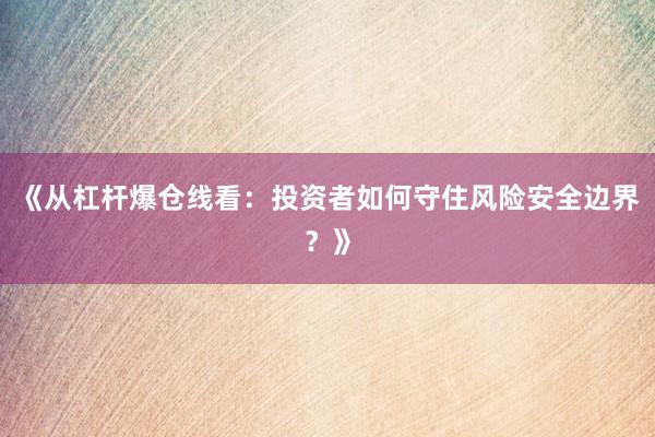 《从杠杆爆仓线看：投资者如何守住风险安全边界？》