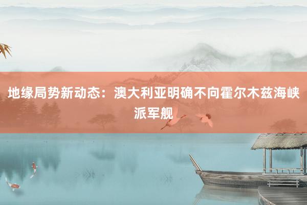 地缘局势新动态：澳大利亚明确不向霍尔木兹海峡派军舰