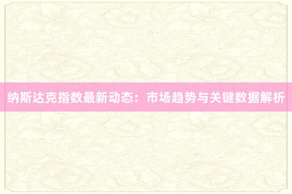 纳斯达克指数最新动态：市场趋势与关键数据解析