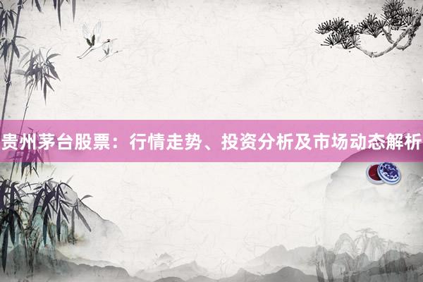 贵州茅台股票：行情走势、投资分析及市场动态解析