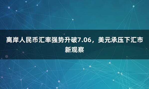 离岸人民币汇率强势升破7.06，美元承压下汇市新观察